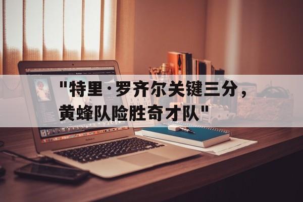 乐鱼电竞在线平台登录入口-包含"特里·罗齐尔关键三分，黄蜂队险胜奇才队"的词条